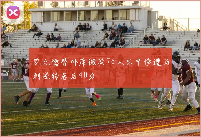 恩比德替补席微笑76人末节惨遭马刺逆转落后40分