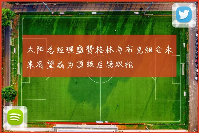 太阳总经理盛赞格林与布克组合未来有望成为顶级后场双枪