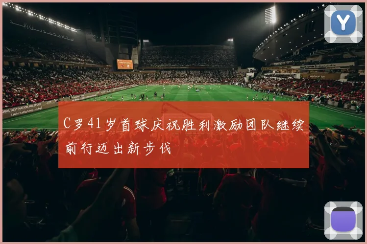C罗41岁首球庆祝胜利激励团队继续前行迈出新步伐