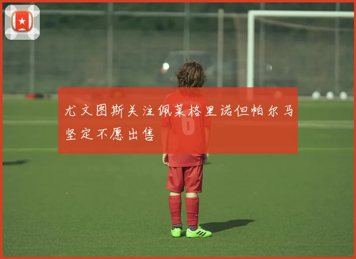 尤文图斯关注佩莱格里诺但帕尔马坚定不愿出售