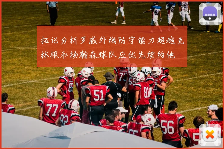 拓记分析罗威外线防守能力超越克林根和杨瀚森球队应优先续约他