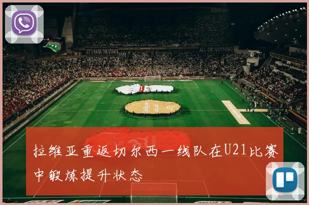 拉维亚重返切尔西一线队在U21比赛中锻炼提升状态