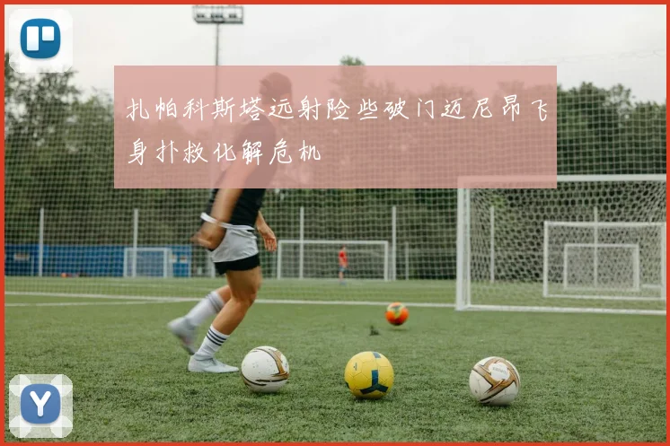 扎帕科斯塔远射险些破门迈尼昂飞身扑救化解危机