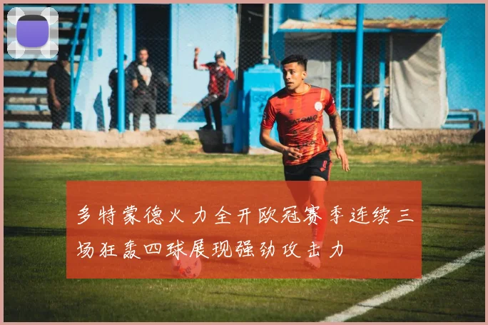 多特蒙德火力全开欧冠赛季连续三场狂轰四球展现强劲攻击力