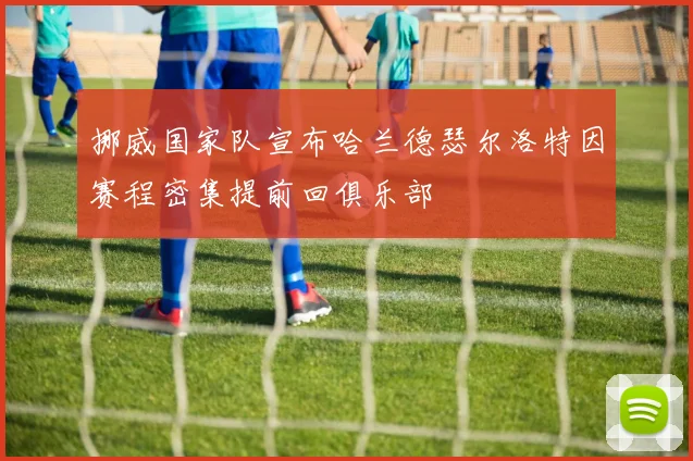 挪威国家队宣布哈兰德瑟尔洛特因赛程密集提前回俱乐部