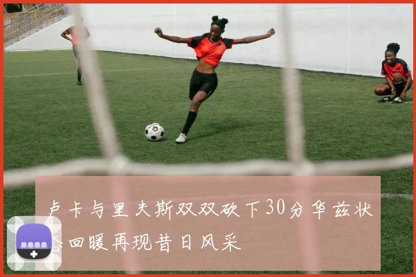 卢卡与里夫斯双双砍下30分华兹状态回暖再现昔日风采