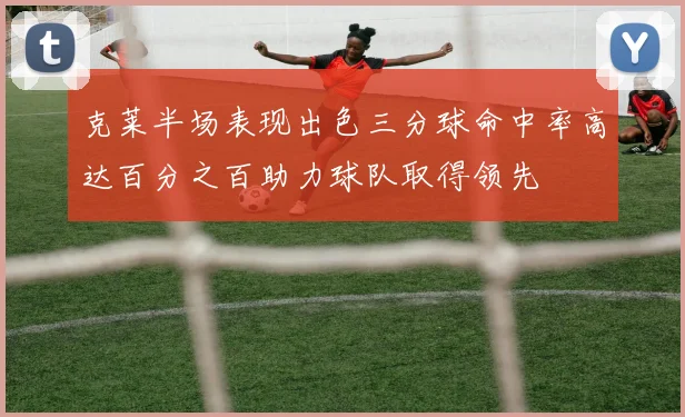 克莱半场表现出色三分球命中率高达百分之百助力球队取得领先