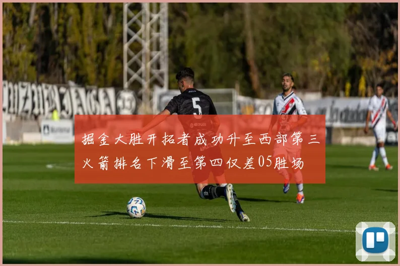 掘金大胜开拓者成功升至西部第三火箭排名下滑至第四仅差05胜场