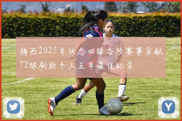 梅西2025年状态回暖各项赛事贡献72球刷新个人五年最佳纪录