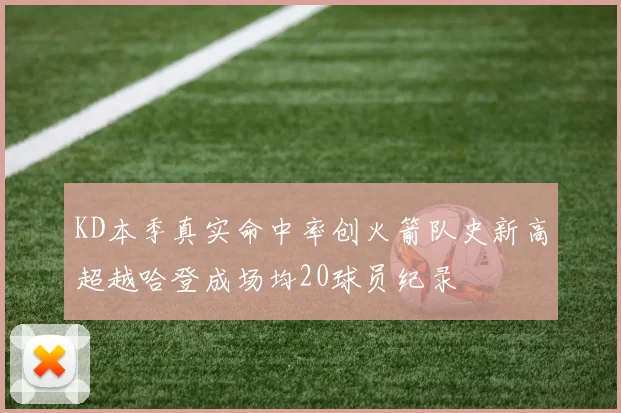 KD本季真实命中率创火箭队史新高超越哈登成场均20球员纪录