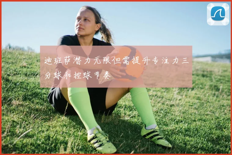 迪班萨潜力无限但需提升专注力三分球和控球节奏