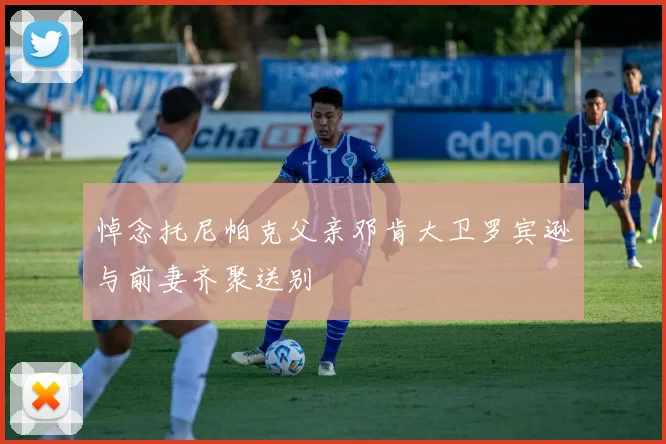 悼念托尼帕克父亲邓肯大卫罗宾逊与前妻齐聚送别