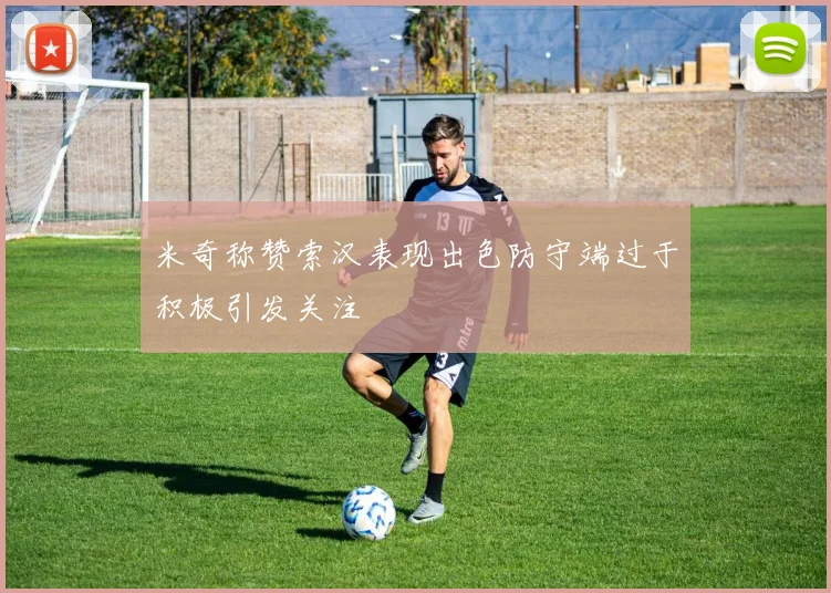 米奇称赞索汉表现出色防守端过于积极引发关注