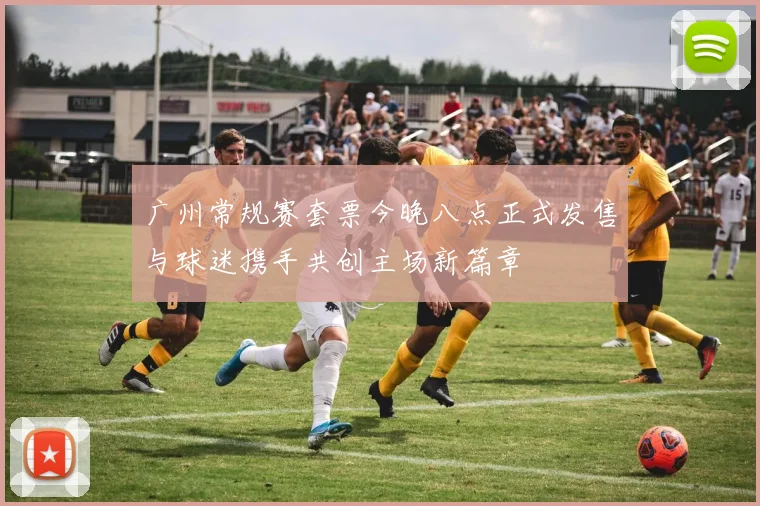 广州常规赛套票今晚八点正式发售与球迷携手共创主场新篇章