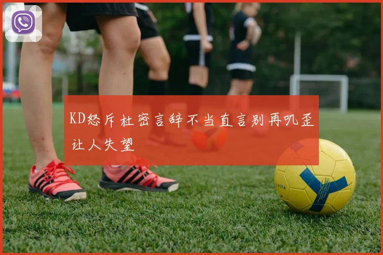KD怒斥杜密言辞不当直言别再叽歪让人失望