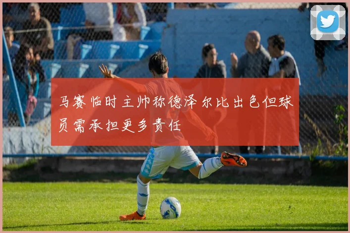 马赛临时主帅称德泽尔比出色但球员需承担更多责任