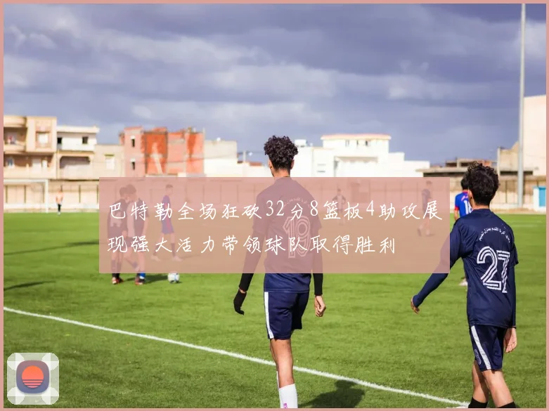 巴特勒全场狂砍32分8篮板4助攻展现强大活力带领球队取得胜利