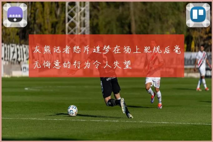 灰熊记者怒斥追梦在场上犯规后毫无悔意的行为令人失望