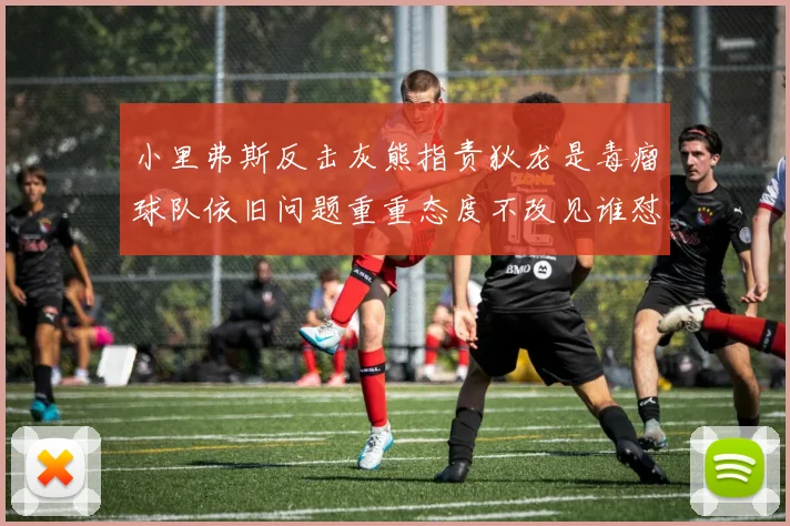 小里弗斯反击灰熊指责狄龙是毒瘤球队依旧问题重重态度不改见谁怼谁