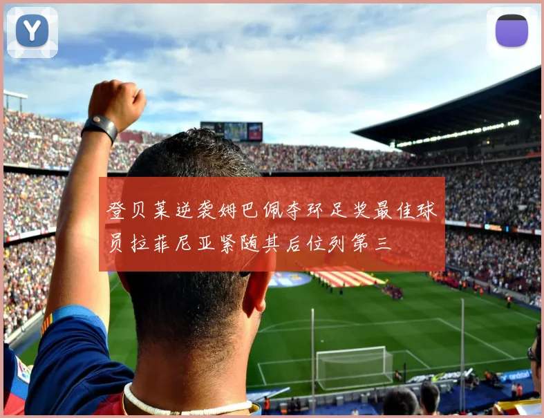 登贝莱逆袭姆巴佩夺环足奖最佳球员拉菲尼亚紧随其后位列第三