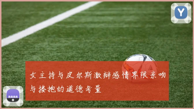 女主持与皮尔斯激辩感情界限亲吻与搂抱的道德考量