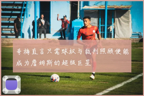 夸梅直言只需球权与裁判照顾便能成为詹姆斯的超级巨星