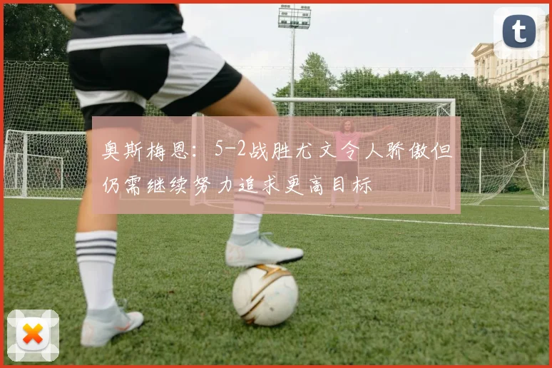 奥斯梅恩：5-2战胜尤文令人骄傲但仍需继续努力追求更高目标