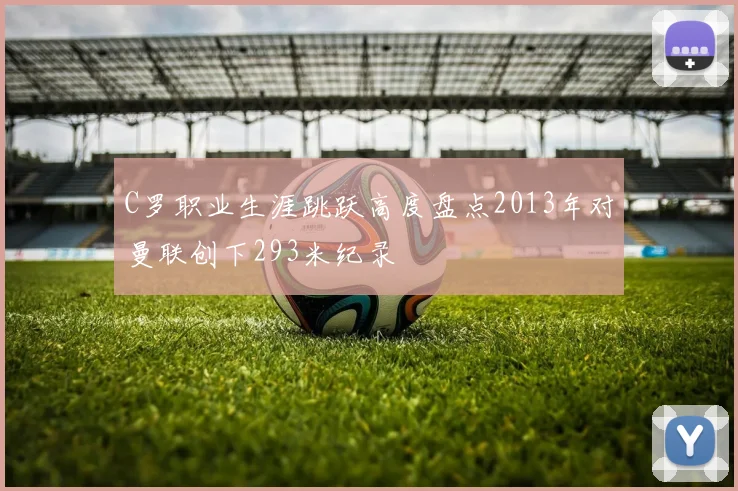 C罗职业生涯跳跃高度盘点2013年对曼联创下293米纪录