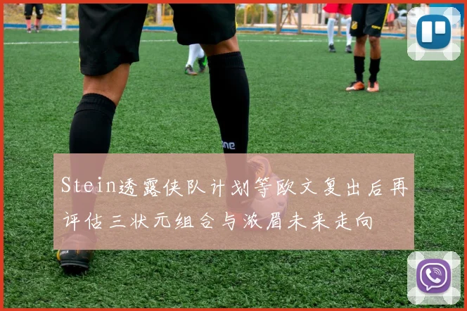 Stein透露侠队计划等欧文复出后再评估三状元组合与浓眉未来走向