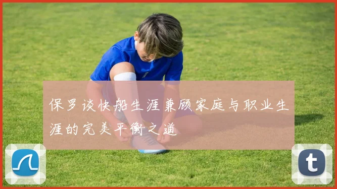 保罗谈快船生涯兼顾家庭与职业生涯的完美平衡之道