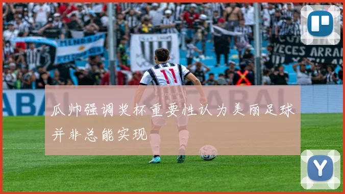 瓜帅强调奖杯重要性认为美丽足球并非总能实现