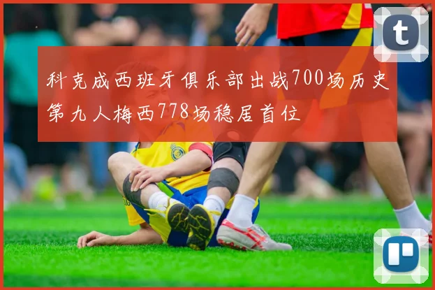 科克成西班牙俱乐部出战700场历史第九人梅西778场稳居首位