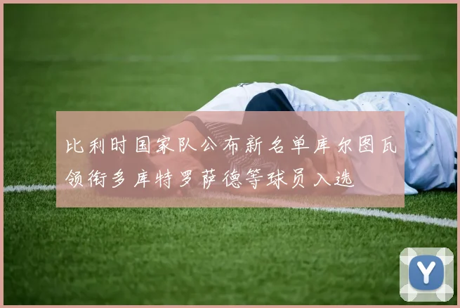 比利时国家队公布新名单库尔图瓦领衔多库特罗萨德等球员入选