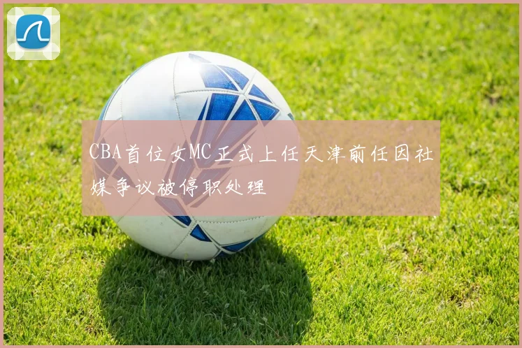 CBA首位女MC正式上任天津前任因社媒争议被停职处理
