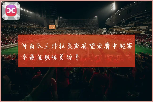 河南队主帅拉莫斯有望荣膺中超赛季最佳教练员称号