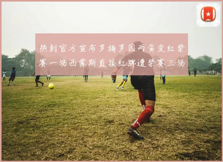 热刺官方宣布罗梅罗因两黄变红禁赛一场西蒙斯直接红牌遭禁赛三场