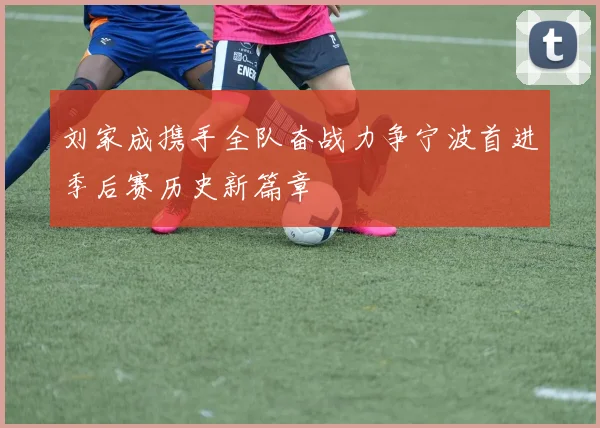 刘家成携手全队奋战力争宁波首进季后赛历史新篇章