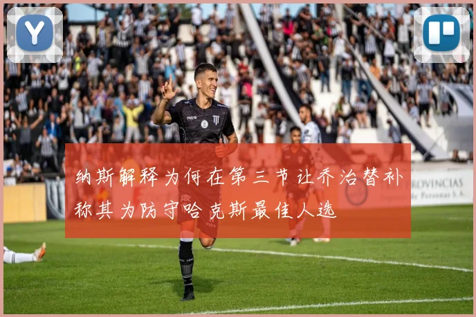 纳斯解释为何在第三节让乔治替补称其为防守哈克斯最佳人选