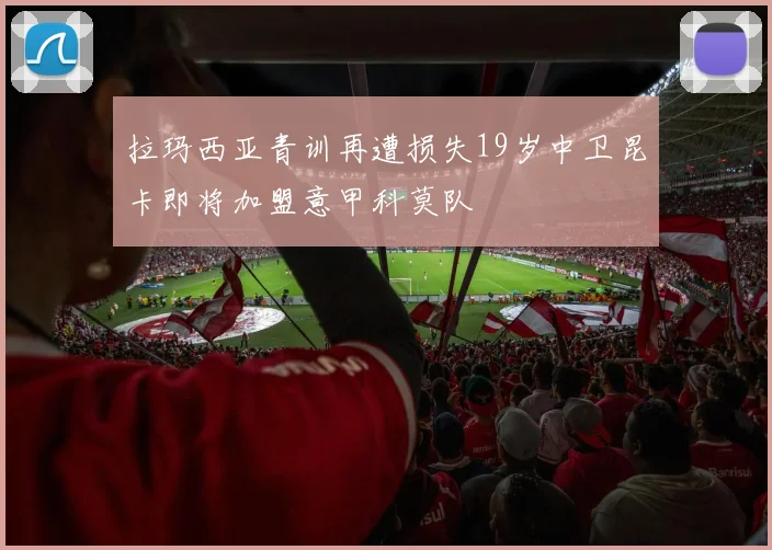 拉玛西亚青训再遭损失19岁中卫昆卡即将加盟意甲科莫队