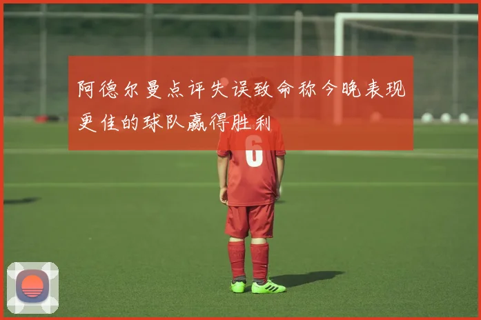 阿德尔曼点评失误致命称今晚表现更佳的球队赢得胜利