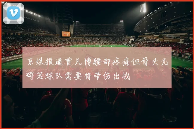 京媒报道曾凡博腰部疼痛但骨头无碍若球队需要将带伤出战