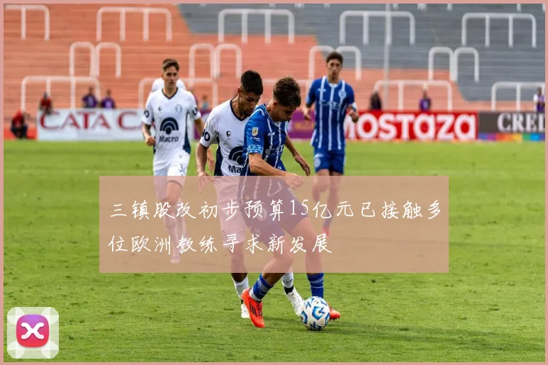 三镇股改初步预算15亿元已接触多位欧洲教练寻求新发展