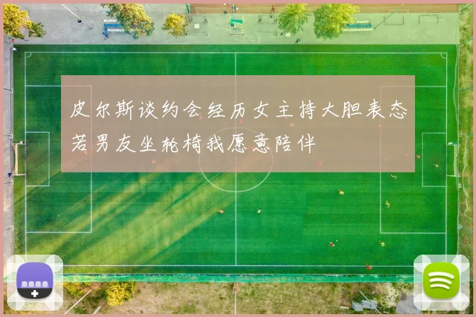 皮尔斯谈约会经历女主持大胆表态若男友坐轮椅我愿意陪伴