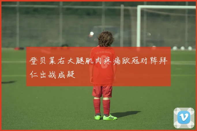 登贝莱右大腿肌肉疼痛欧冠对阵拜仁出战成疑