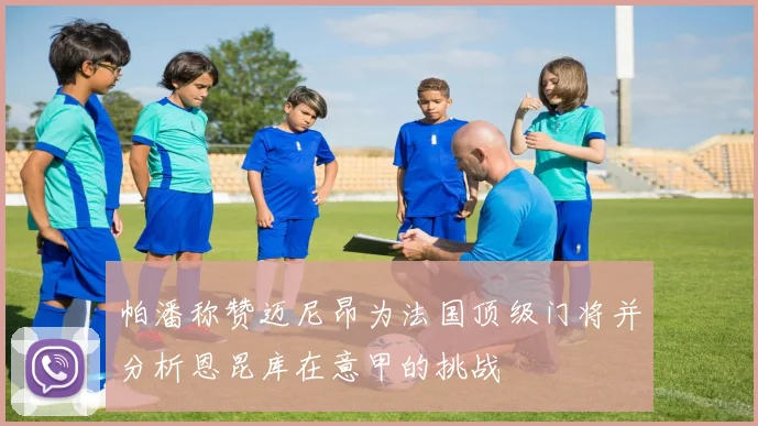 帕潘称赞迈尼昂为法国顶级门将并分析恩昆库在意甲的挑战
