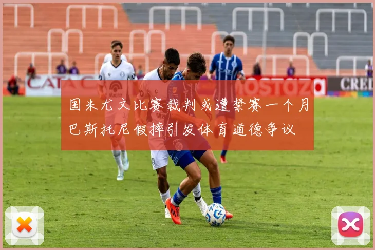 国米尤文比赛裁判或遭禁赛一个月巴斯托尼假摔引发体育道德争议