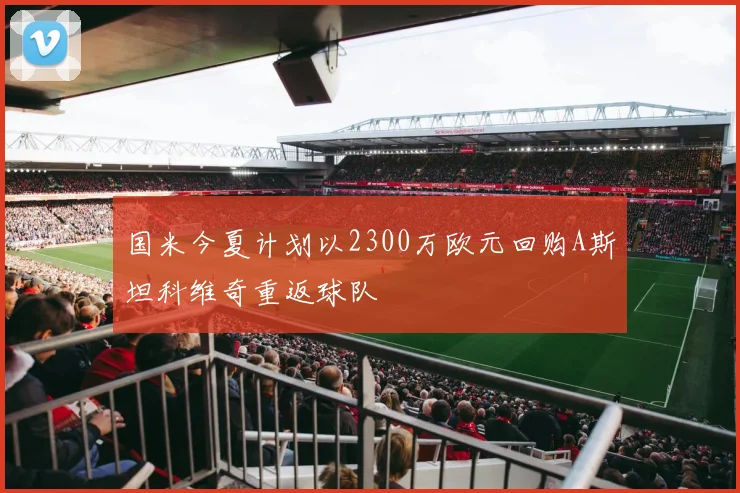 国米今夏计划以2300万欧元回购A斯坦科维奇重返球队