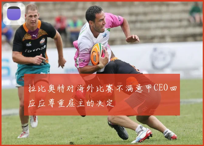 拉比奥特对海外比赛不满意甲CEO回应应尊重雇主的决定