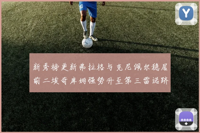 新秀榜更新弗拉格与克尼佩尔稳居前二埃奇库姆强势升至第三雷诺跻身第八名