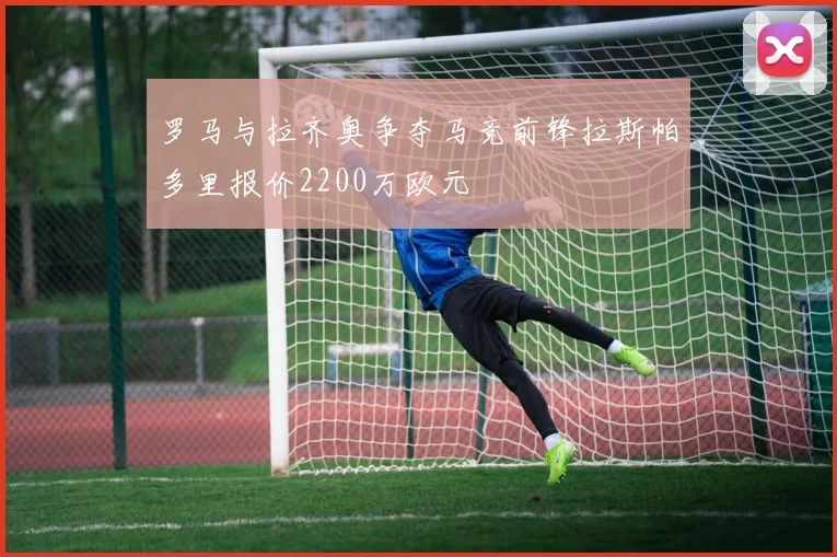 罗马与拉齐奥争夺马竞前锋拉斯帕多里报价2200万欧元